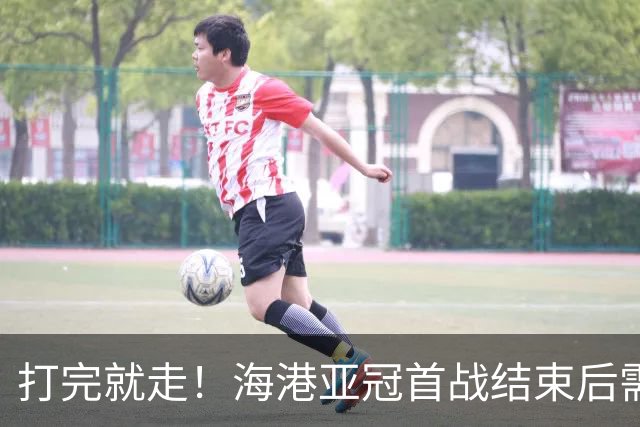 打完就走！海港亚冠首战结束后需连夜回国，行程安排十分紧凑